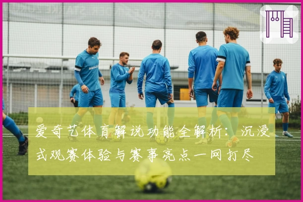 爱奇艺体育解说功能全解析：沉浸式观赛体验与赛事亮点一网打尽