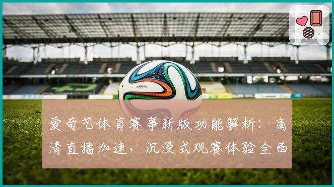爱奇艺体育赛事新版功能解析：高清直播加速，沉浸式观赛体验全面升级
