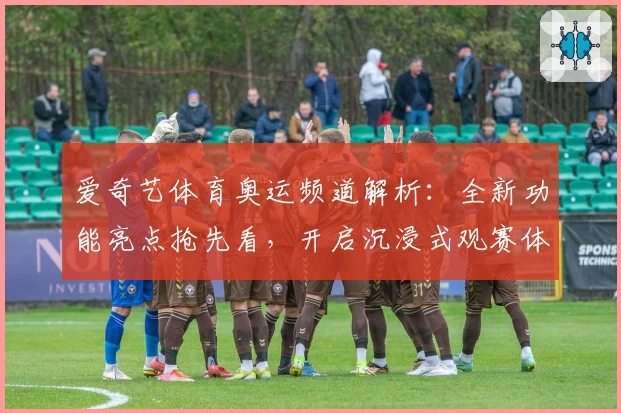 爱奇艺体育奥运频道解析：全新功能亮点抢先看，开启沉浸式观赛体验