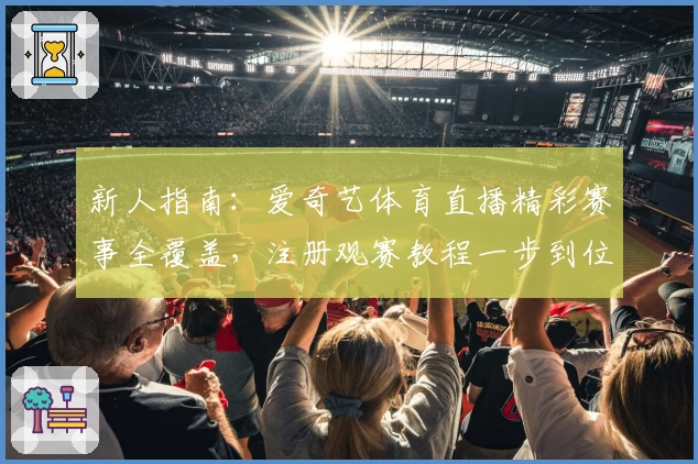 新人指南：爱奇艺体育直播精彩赛事全覆盖，注册观赛教程一步到位