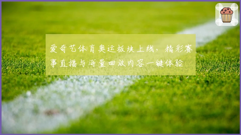 爱奇艺体育奥运板块上线，精彩赛事直播与海量回放内容一键体验
