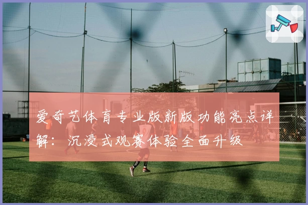爱奇艺体育专业版新版功能亮点详解:沉浸式观赛体验全面升级