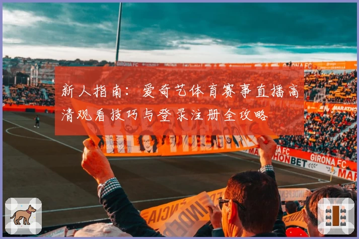 新人指南：爱奇艺体育赛事直播高清观看技巧与登录注册全攻略