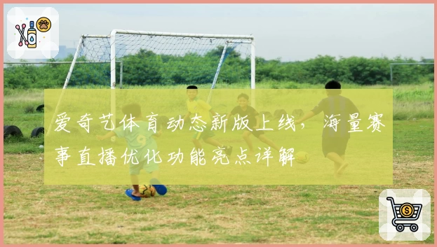 爱奇艺体育动态新版上线，海量赛事直播优化功能亮点详解