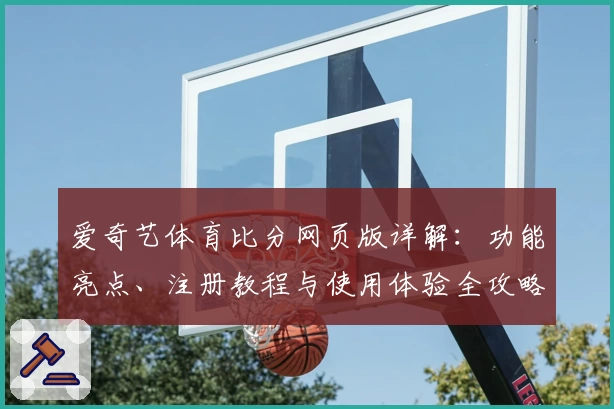 爱奇艺体育比分网页版详解:功能亮点、注册教程与使用体验全攻略