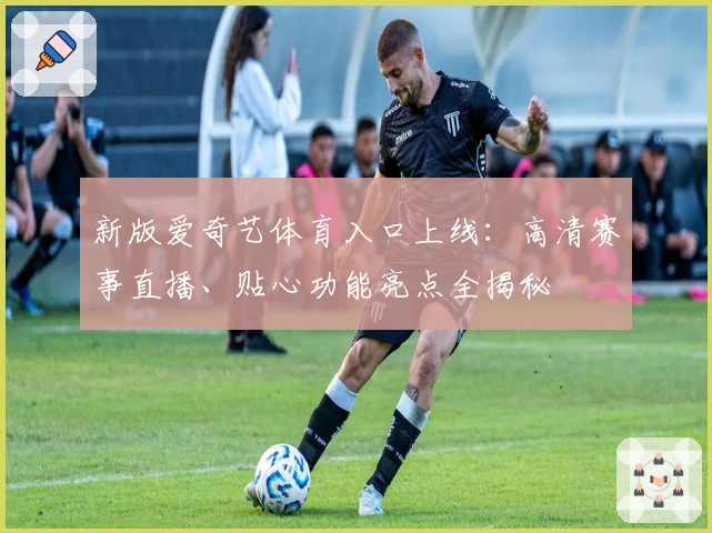 新版爱奇艺体育入口上线：高清赛事直播、贴心功能亮点全揭秘