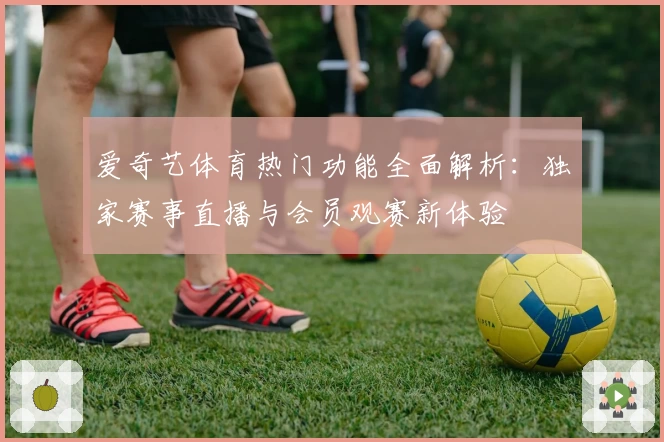 爱奇艺体育热门功能全面解析：独家赛事直播与会员观赛新体验