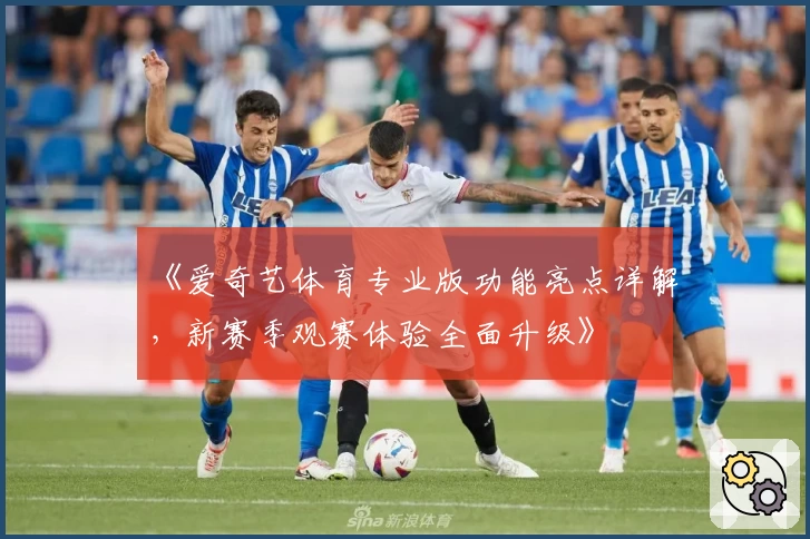 《爱奇艺体育专业版功能亮点详解，新赛季观赛体验全面升级》