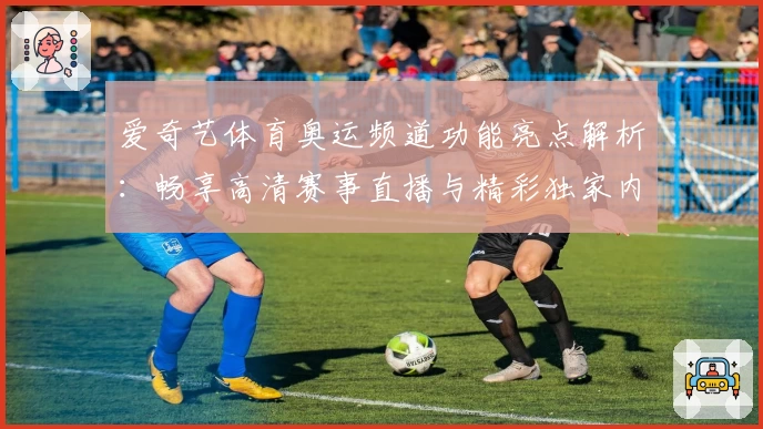 爱奇艺体育奥运频道功能亮点解析：畅享高清赛事直播与精彩独家内容