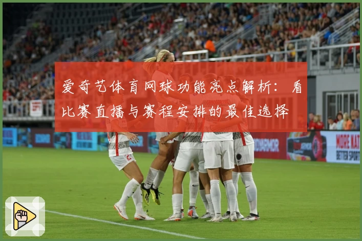 爱奇艺体育网球功能亮点解析：看比赛直播与赛程安排的最佳选择