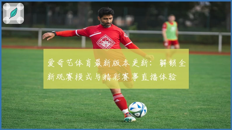 爱奇艺体育最新版本更新：解锁全新观赛模式与精彩赛事直播体验