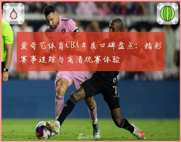 爱奇艺体育CBA年度口碑盘点：精彩赛事追踪与高清观赛体验