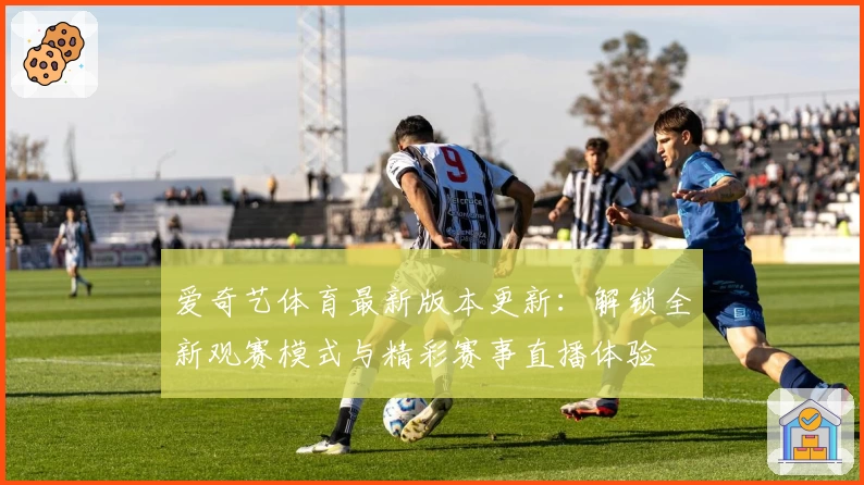 爱奇艺体育最新版本更新：解锁全新观赛模式与精彩赛事直播体验