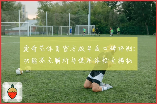 爱奇艺体育官方版年度口碑评测：功能亮点解析与使用体验全揭秘