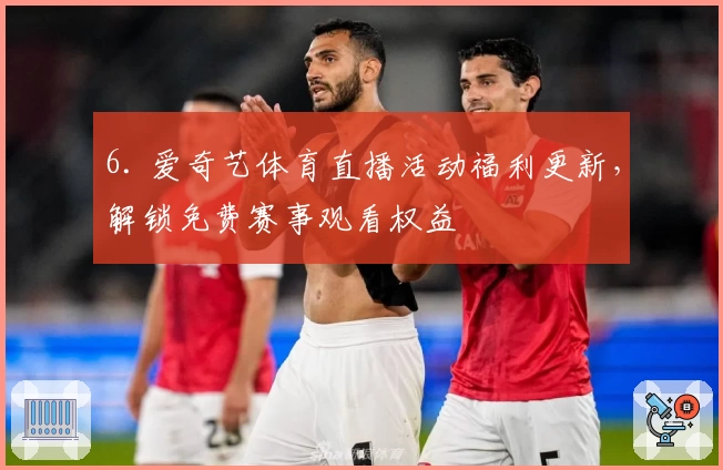 6. 爱奇艺体育直播活动福利更新，解锁免费赛事观看权益