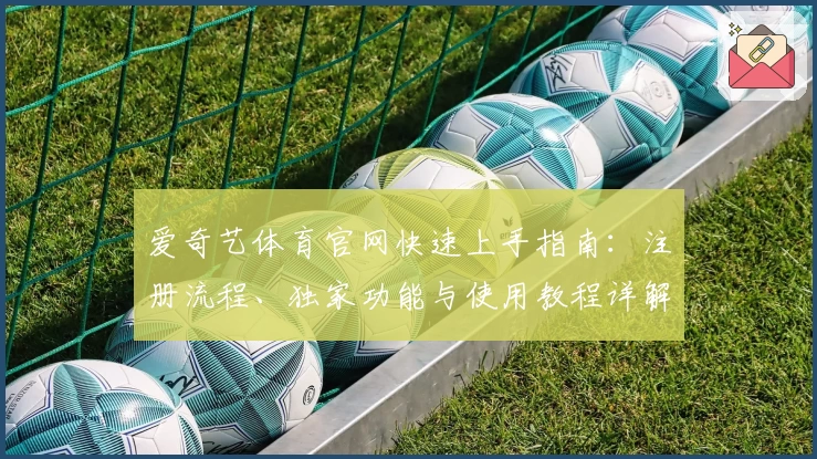 爱奇艺体育官网快速上手指南：注册流程、独家功能与使用教程详解