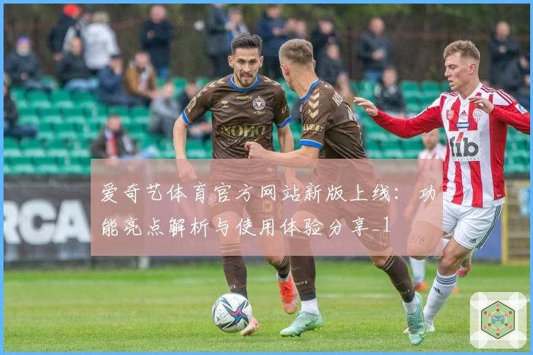 爱奇艺体育官方网站新版上线：功能亮点解析与使用体验分享_1