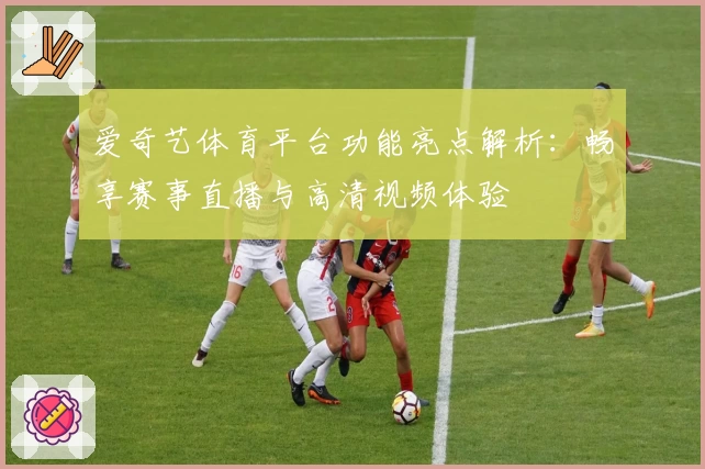 爱奇艺体育平台功能亮点解析：畅享赛事直播与高清视频体验