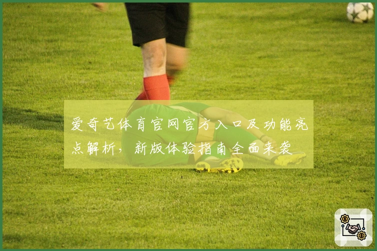 爱奇艺体育官网官方入口及功能亮点解析，新版体验指南全面来袭