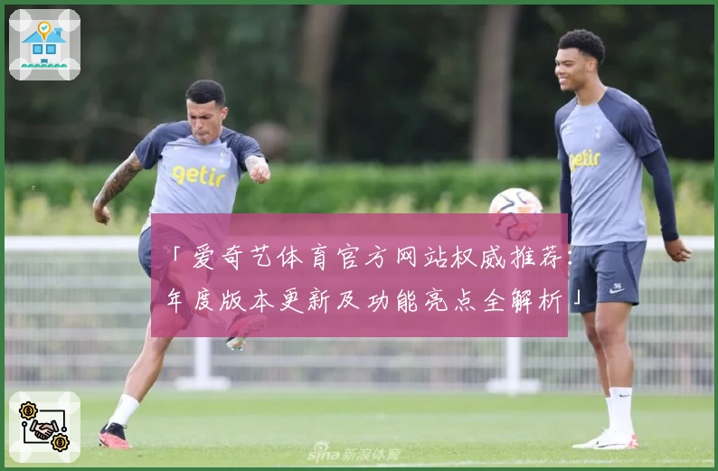 「爱奇艺体育官方网站权威推荐：年度版本更新及功能亮点全解析」