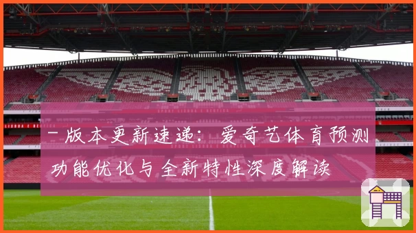 - 版本更新速递：爱奇艺体育预测功能优化与全新特性深度解读