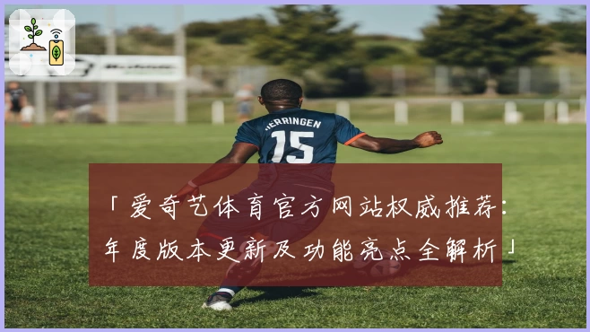 「爱奇艺体育官方网站权威推荐:年度版本更新及功能亮点全解析」