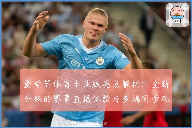 爱奇艺体育专业版亮点解析：全新升级的赛事直播体验与多端同步观看教程