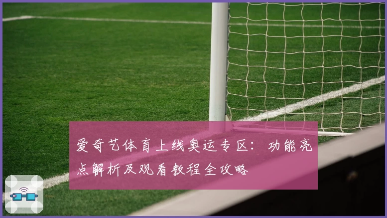 爱奇艺体育上线奥运专区：功能亮点解析及观看教程全攻略