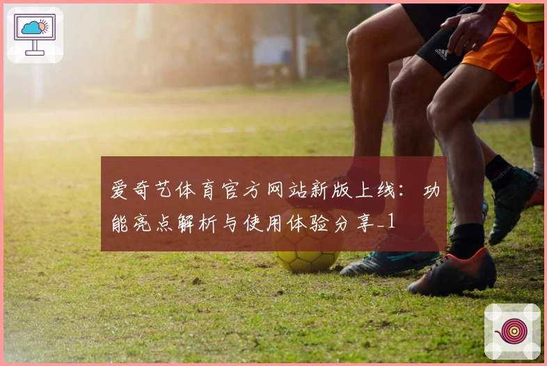 爱奇艺体育官方网站新版上线：功能亮点解析与使用体验分享_1