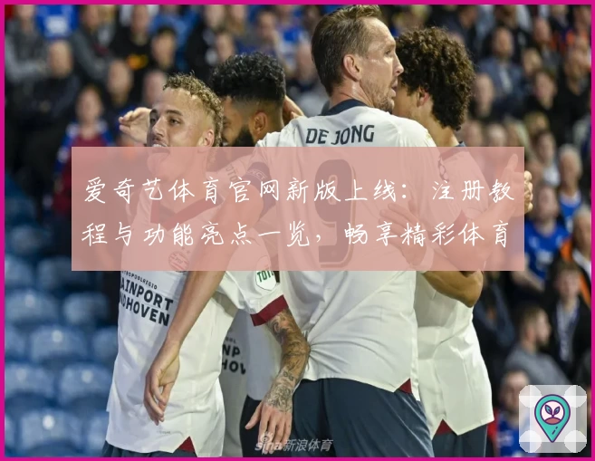 爱奇艺体育官网新版上线：注册教程与功能亮点一览，畅享精彩体育赛事