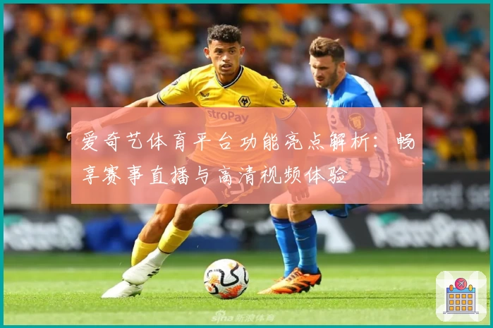 爱奇艺体育平台功能亮点解析：畅享赛事直播与高清视频体验
