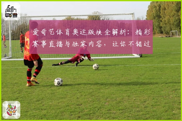 爱奇艺体育奥运版块全解析：精彩赛事直播与独家内容，让你不错过每一瞬间