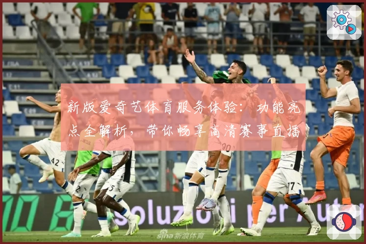新版爱奇艺体育服务体验：功能亮点全解析，带你畅享高清赛事直播