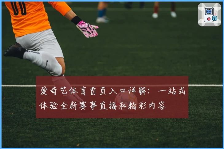 爱奇艺体育首页入口详解：一站式体验全新赛事直播和精彩内容