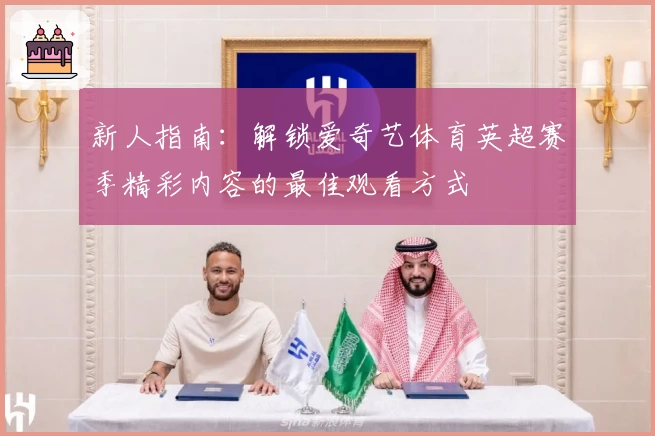 新人指南:解锁爱奇艺体育英超赛季精彩内容的最佳观看方式