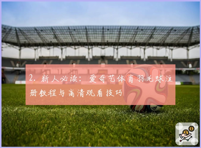 2. 新人必读：爱奇艺体育羽毛球注册教程与高清观看技巧