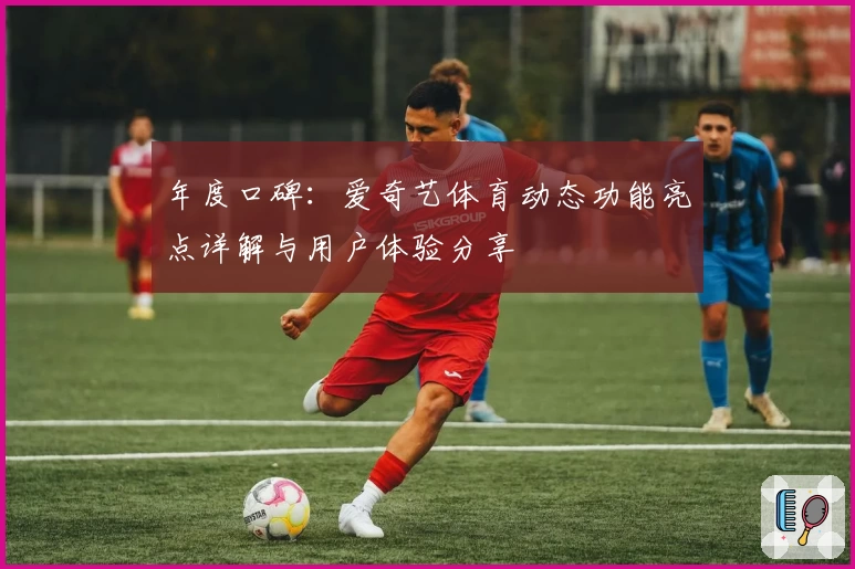 年度口碑：爱奇艺体育动态功能亮点详解与用户体验分享
