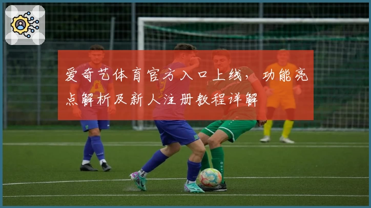 爱奇艺体育官方入口上线，功能亮点解析及新人注册教程详解