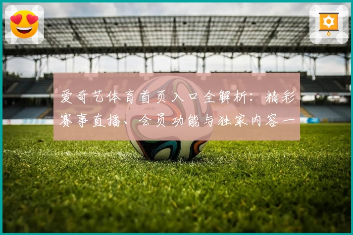 爱奇艺体育首页入口全解析:精彩赛事直播、会员功能与独家内容一站直达