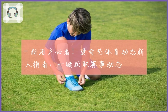 - 新用户必看！爱奇艺体育动态新人指南，一键获取赛事动态