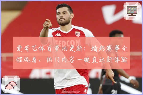 爱奇艺体育资讯更新:精彩赛事全程观看,热门内容一键直达新体验