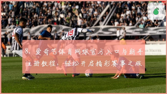 8. 爱奇艺体育网球官方入口与新手注册教程，轻松开启精彩赛事之旅