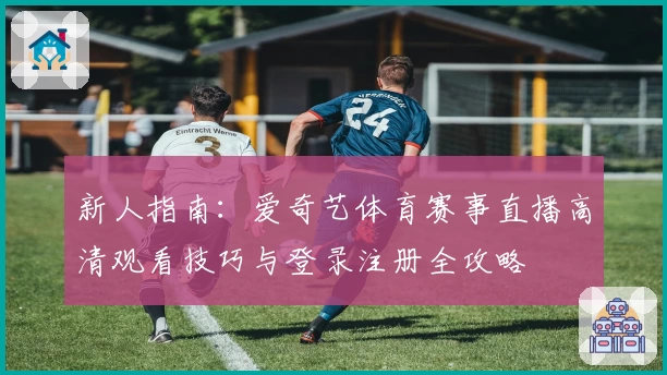 新人指南：爱奇艺体育赛事直播高清观看技巧与登录注册全攻略