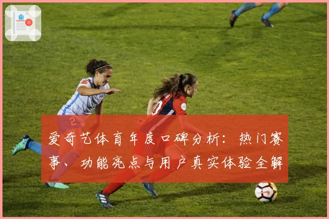 爱奇艺体育年度口碑分析：热门赛事、功能亮点与用户真实体验全解读