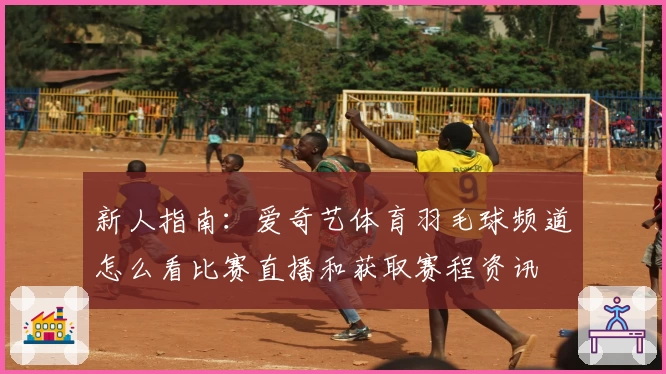 新人指南：爱奇艺体育羽毛球频道怎么看比赛直播和获取赛程资讯