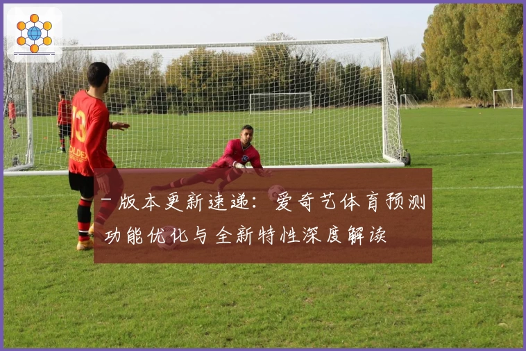 - 版本更新速递：爱奇艺体育预测功能优化与全新特性深度解读