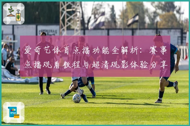 爱奇艺体育点播功能全解析：赛事点播观看教程与超清观影体验分享