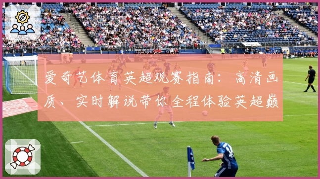 爱奇艺体育英超观赛指南：高清画质、实时解说带你全程体验英超巅峰赛事
