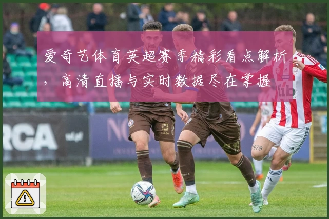 爱奇艺体育英超赛季精彩看点解析，高清直播与实时数据尽在掌握