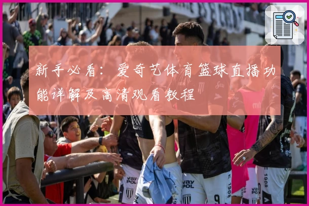 新手必看:爱奇艺体育篮球直播功能详解及高清观看教程
